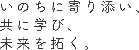 いのちに寄り添い、共に学び、未来を拓く。